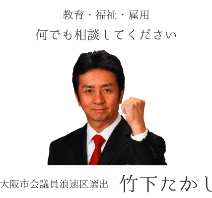 教育・福祉・雇用　何でも相談してください　大阪市会議員浪速区選出　竹下たかし